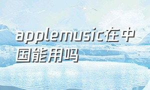 applemusic在中国能用吗