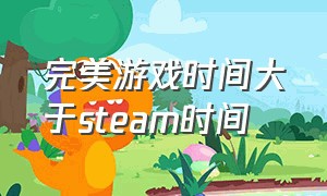 完美游戏时间大于steam时间（完美游戏时长大于steam游戏时长）