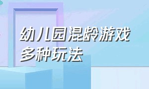 幼儿园混龄游戏多种玩法（幼儿园游戏100种玩法两个人）