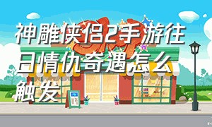 神雕侠侣2手游往日情仇奇遇怎么触发（神雕侠侣2手游胡商奇遇怎么触发）