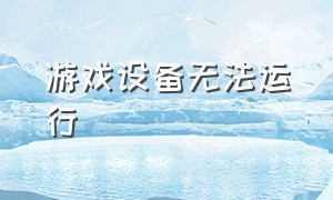 游戏设备无法运行（游戏无法启动请检查游戏数据）