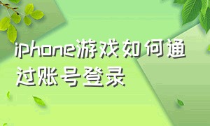 iphone游戏如何通过账号登录（苹果的游戏账号怎么在安卓登录）