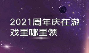 2021周年庆在游戏里哪里领（周年庆登录了游戏怎么领不到奖励）