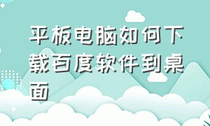 平板电脑如何下载百度软件到桌面（平板百度网盘软件怎么下到桌面）