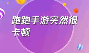 跑跑手游突然很卡顿（跑跑手游画质和帧率怎么调最流畅）