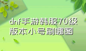 dnf手游韩服70级版本小号刷哪图