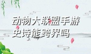 动物大联盟手游史诗能跨界吗