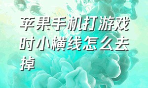 苹果手机打游戏时小横线怎么去掉（苹果打游戏横杠怎么去掉）