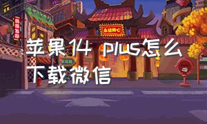 苹果14 plus怎么下载微信（苹果14手机怎么下载微信教程）