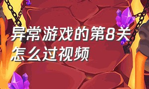 异常游戏的第8关怎么过视频（异常游戏的第8关怎么过视频教学）