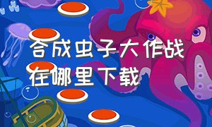 合成虫子大作战在哪里下载（在哪下载合成大作战）