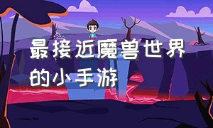 最接近魔兽世界的小手游（关于魔兽世界最新手游排行榜）