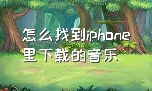 怎么找到iphone里下载的音乐（苹果手机下载的音乐能在哪里找到）