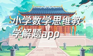 小学数学思维教学解题app（小学数学思维课app哪个最好）