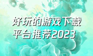 好玩的游戏下载平台推荐2023（2024年最近下载最多的游戏）