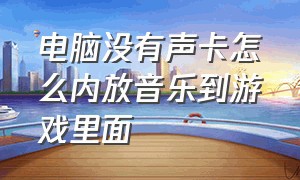 电脑没有声卡怎么内放音乐到游戏里面（电脑没有声卡怎么放背景音乐）