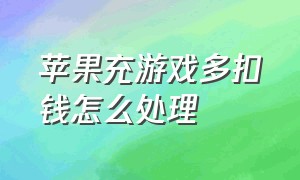 苹果充游戏多扣钱怎么处理（为什么苹果充游戏迟迟没有扣钱）