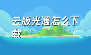 云版光遇怎么下载（光遇官方客户端怎么下载）