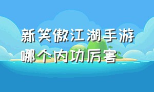 新笑傲江湖手游哪个内功厉害（新笑傲江湖手游华山哪个强）