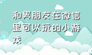 和男朋友在微信里可以玩的小游戏