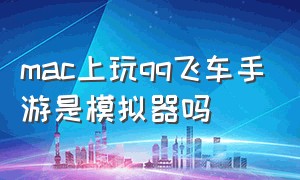 mac上玩qq飞车手游是模拟器吗（qq飞车ios电脑上下载什么模拟器）