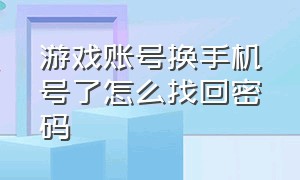 游戏账号换手机号了怎么找回密码（游戏账号换手机号了怎么找回密码登录）