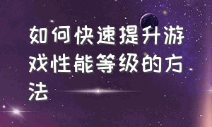 如何快速提升游戏性能等级的方法