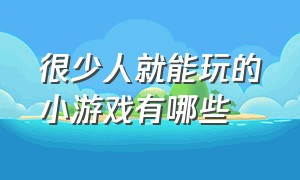 很少人就能玩的小游戏有哪些（不要网也能玩的超好玩三个小游戏）