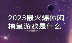 2023最火爆休闲捕鱼游戏是什么