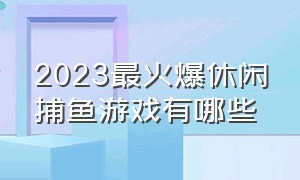 2023最火爆休闲捕鱼游戏有哪些（2024新出的捕鱼游戏叫什么）