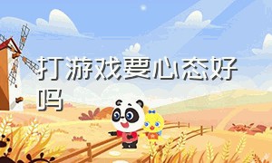 打游戏要心态好吗（打游戏心态不好怎么办）