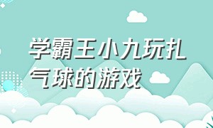 学霸王小九玩扎气球的游戏