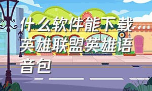 什么软件能下载英雄联盟英雄语音包