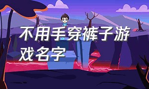 不用手穿裤子游戏名字（不用双手穿裤子游戏名字）