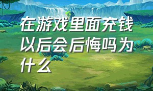 在游戏里面充钱以后会后悔吗为什么（如果游戏充钱了感到很后悔怎么办）