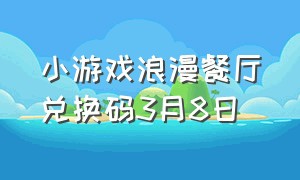 小游戏浪漫餐厅兑换码3月8日（小游戏浪漫餐厅兑换码3月8日怎么用）