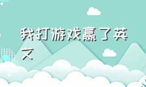 我打游戏赢了英文（打游戏赢了说什么英语）