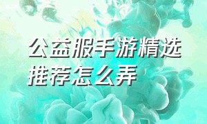 公益服手游精选推荐怎么弄