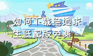 如何下载绝地求生低配版免费（怎么下载绝地求生低配版）