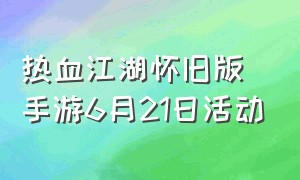 热血江湖怀旧版手游6月21日活动（热血江湖手游怀旧版和官方版区别）