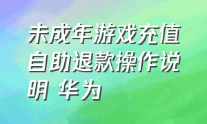 未成年游戏充值自助退款操作说明 华为