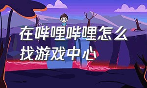 在哔哩哔哩怎么找游戏中心（哔哩哔哩游戏中心怎么添加到主页）