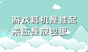 游戏耳机是挂起来还是放包里（游戏耳机是挂起来还是放包里的）