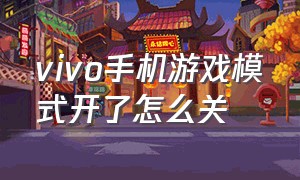 vivo手机游戏模式开了怎么关（vivo手机游戏模式为什么关不掉）