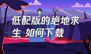 低配版的绝地求生 如何下载（低配版绝地求生在手机里怎么下载）