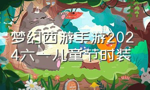 梦幻西游手游2024六一儿童节时装（梦幻西游手游2024五月一日时装）