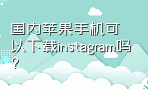 国内苹果手机可以下载instagram吗?（国内苹果手机怎么上youtube）