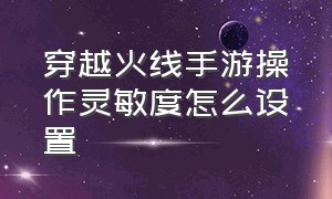 穿越火线手游操作灵敏度怎么设置