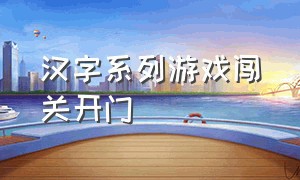 汉字系列游戏闯关开门（汉字解谜闯关游戏大全攻略）