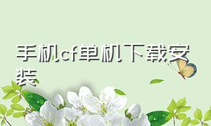 手机cf单机下载安装（cf手机单机版下载教程）